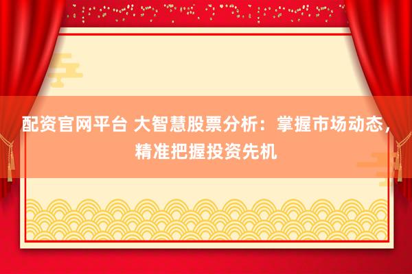 配资官网平台 大智慧股票分析：掌握市场动态，精准把握投资先机