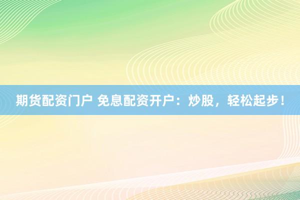 期货配资门户 免息配资开户：炒股，轻松起步！