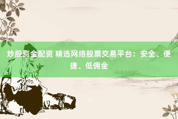 炒股资金配资 精选网络股票交易平台：安全、便捷、低佣金