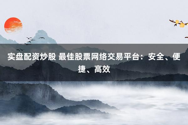实盘配资炒股 最佳股票网络交易平台：安全、便捷、高效