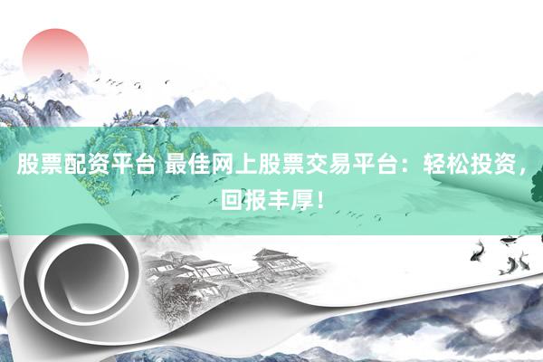 股票配资平台 最佳网上股票交易平台：轻松投资，回报丰厚！