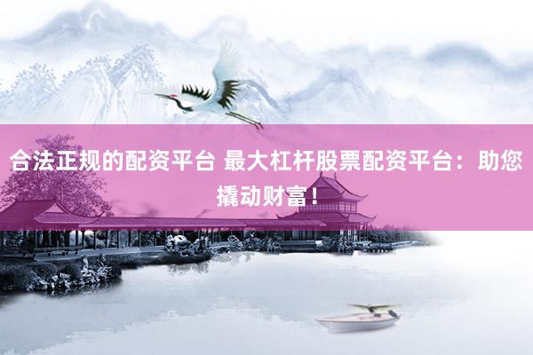 合法正规的配资平台 最大杠杆股票配资平台：助您撬动财富！