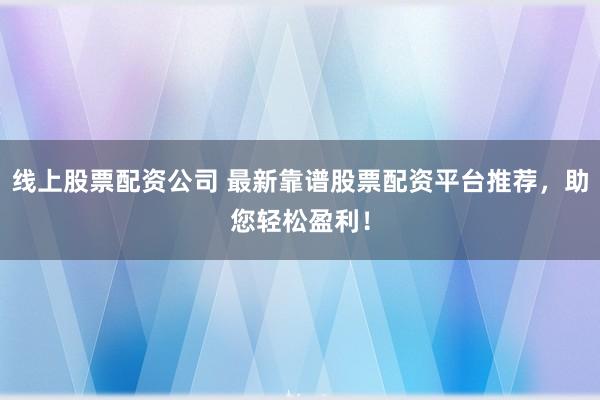 线上股票配资公司 最新靠谱股票配资平台推荐，助您轻松盈利！