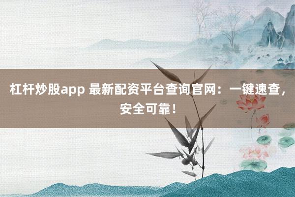 杠杆炒股app 最新配资平台查询官网：一键速查，安全可靠！