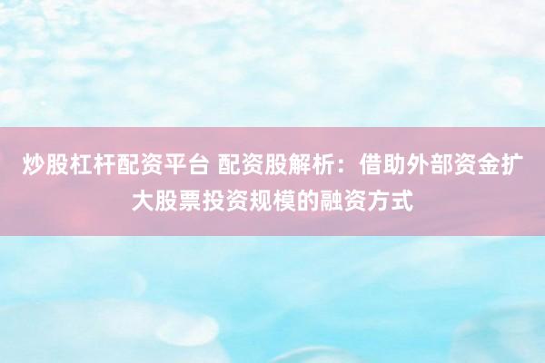 炒股杠杆配资平台 配资股解析：借助外部资金扩大股票投资规模的融资方式