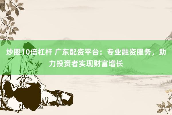 炒股10倍杠杆 广东配资平台：专业融资服务，助力投资者实现财富增长