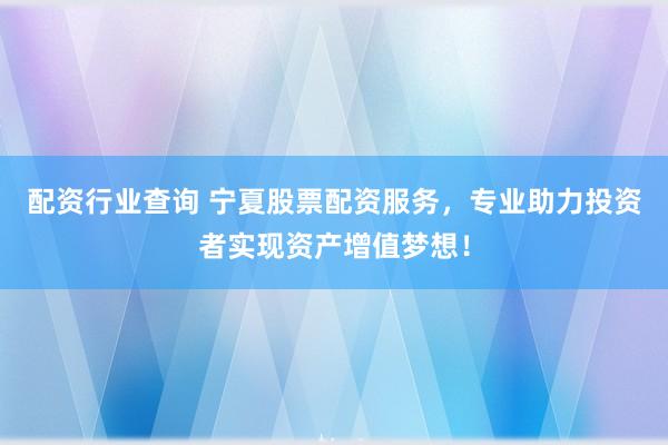配资行业查询 宁夏股票配资服务，专业助力投资者实现资产增值梦想！