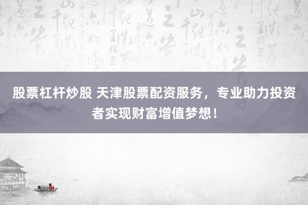 股票杠杆炒股 天津股票配资服务，专业助力投资者实现财富增值梦想！