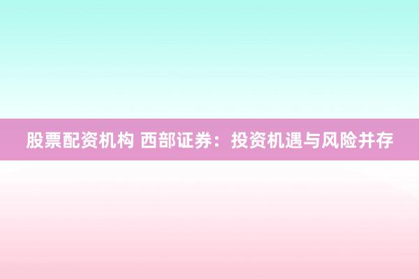 股票配资机构 西部证券：投资机遇与风险并存