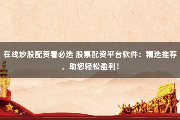 在线炒股配资看必选 股票配资平台软件：精选推荐，助您轻松盈利！