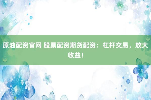 原油配资官网 股票配资期货配资：杠杆交易，放大收益！