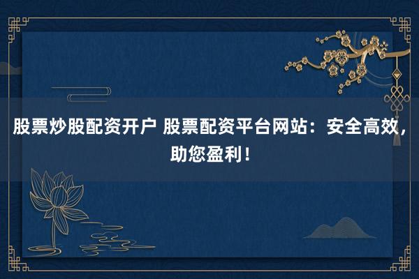 股票炒股配资开户 股票配资平台网站：安全高效，助您盈利！