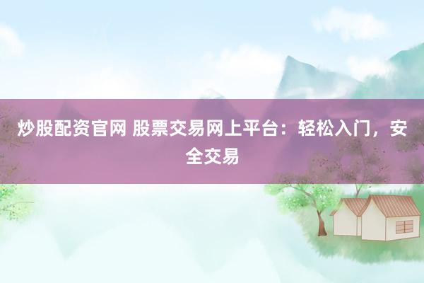 炒股配资官网 股票交易网上平台：轻松入门，安全交易