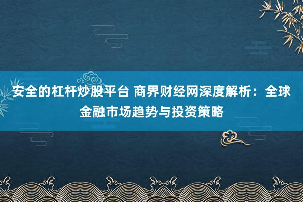 安全的杠杆炒股平台 商界财经网深度解析：全球金融市场趋势与投资策略