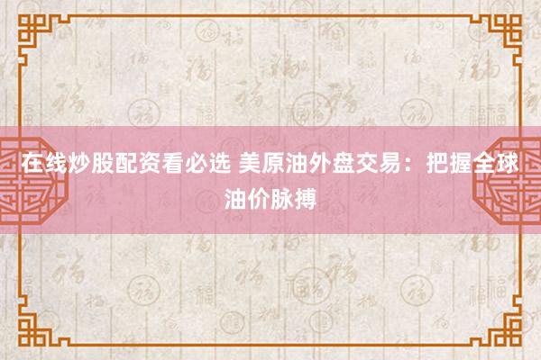 在线炒股配资看必选 美原油外盘交易:把握全球油价脉搏