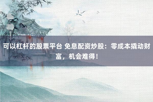 可以杠杆的股票平台 免息配资炒股：零成本撬动财富，机会难得！