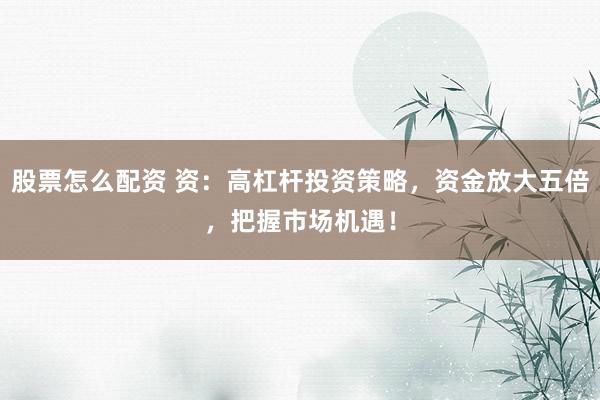 股票怎么配资 资：高杠杆投资策略，资金放大五倍，把握市场机遇！