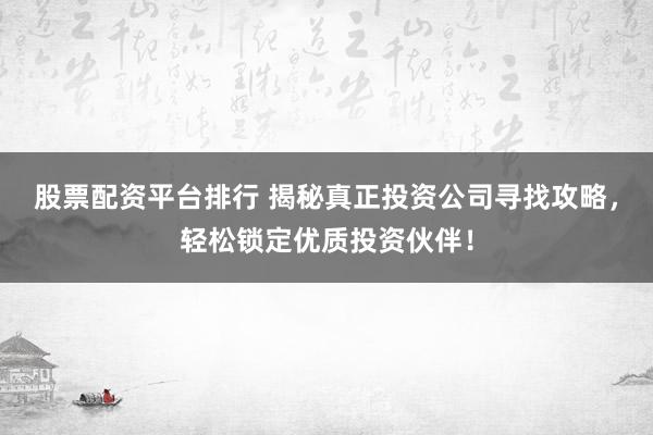股票配资平台排行 揭秘真正投资公司寻找攻略，轻松锁定优质投资伙伴！