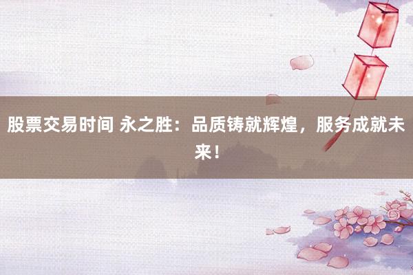 股票交易时间 永之胜:品质铸就辉煌,服务成就未来!
