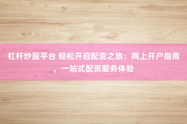 杠杆炒股平台 轻松开启配资之旅:网上开户指南,一站式配资服务体验