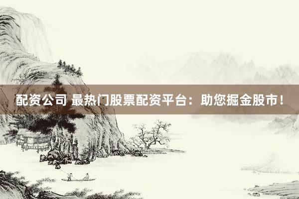 配资公司 最热门股票配资平台:助您掘金股市!