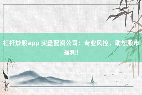 杠杆炒股app 实盘配资公司：专业风控，助您股市盈利！