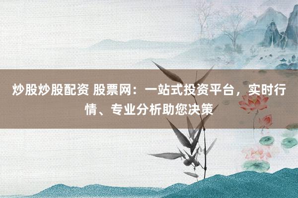 炒股炒股配资 股票网：一站式投资平台，实时行情、专业分析助您决策