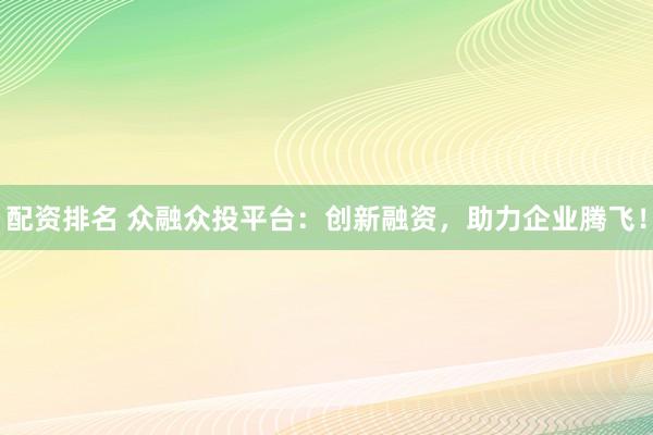 配资排名 众融众投平台：创新融资，助力企业腾飞！