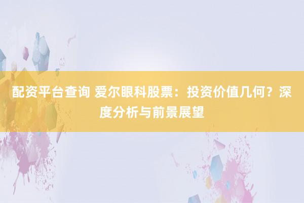配资平台查询 爱尔眼科股票：投资价值几何？深度分析与前景展望