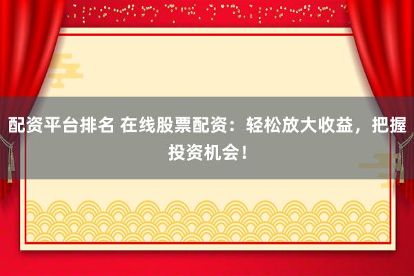 配资平台排名 在线股票配资：轻松放大收益，把握投资机会！