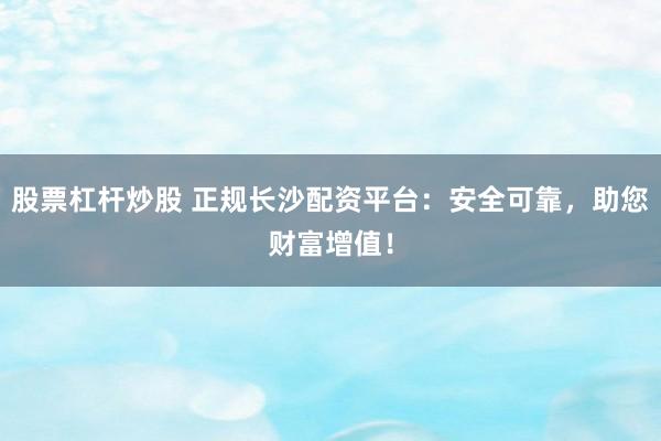 股票杠杆炒股 正规长沙配资平台：安全可靠，助您财富增值！