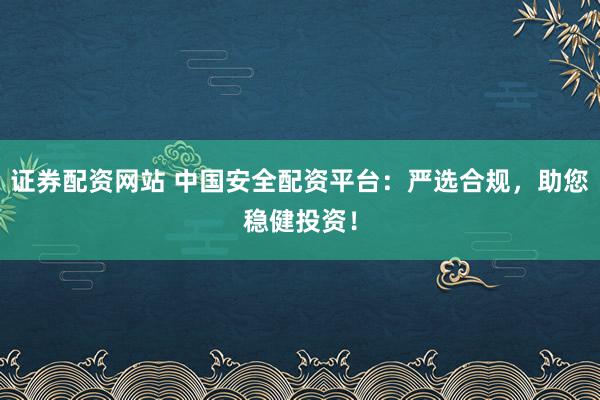 证券配资网站 中国安全配资平台：严选合规，助您稳健投资！