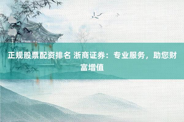 正规股票配资排名 浙商证券:专业服务,助您财富增值
