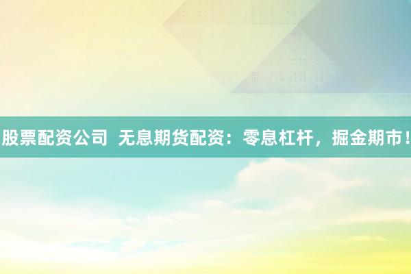 股票配资公司 无息期货配资:零息杠杆,掘金期市!