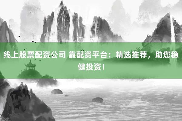 线上股票配资公司 靠配资平台：精选推荐，助您稳健投资！