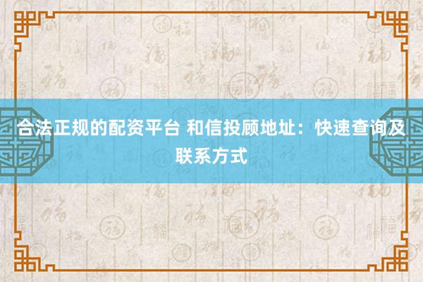 合法正规的配资平台 和信投顾地址:快速查询及联系方式