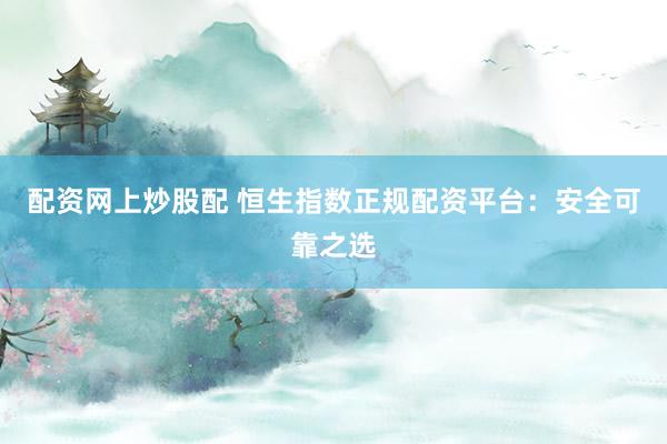 配资网上炒股配 恒生指数正规配资平台：安全可靠之选