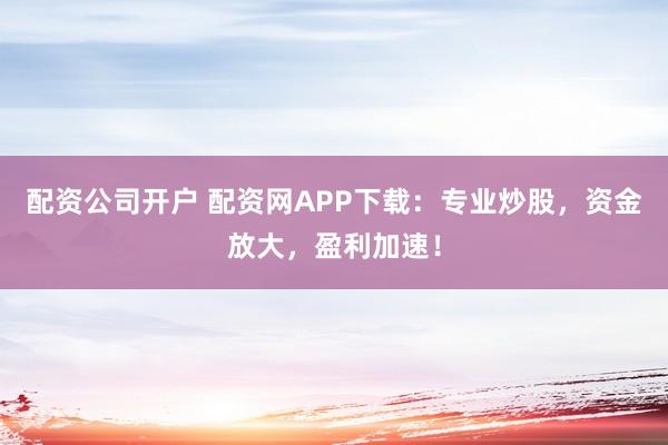 配资公司开户 配资网APP下载:专业炒股,资金放大,盈利加速!