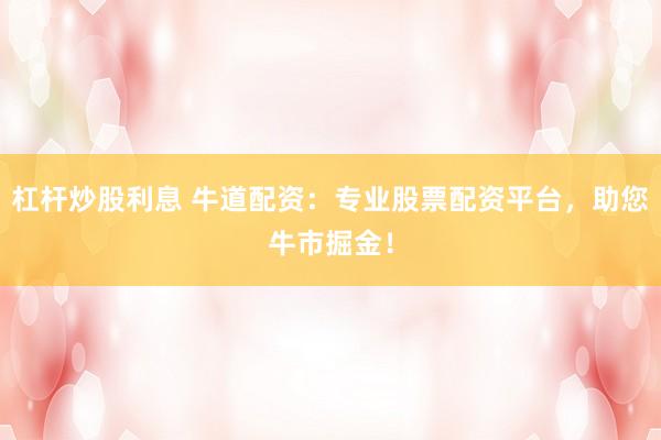 杠杆炒股利息 牛道配资:专业股票配资平台,助您牛市掘金!