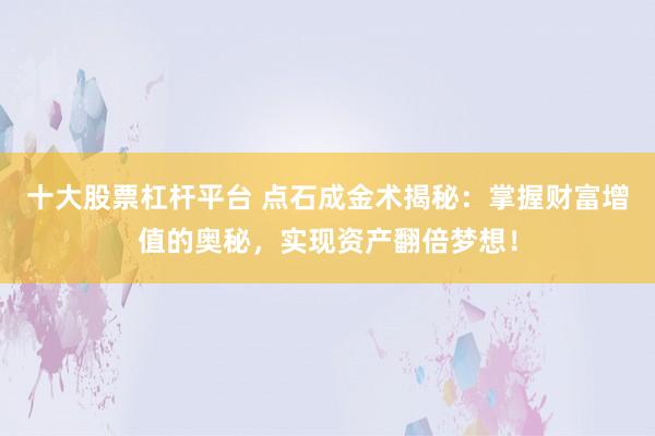 十大股票杠杆平台 点石成金术揭秘：掌握财富增值的奥秘，实现资产翻倍梦想！