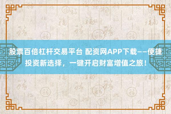 股票百倍杠杆交易平台 配资网APP下载——便捷投资新选择，一键开启财富增值之旅！