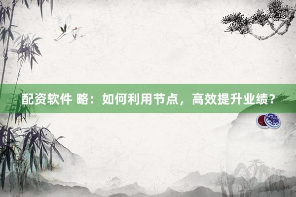配资软件 略：如何利用节点，高效提升业绩？