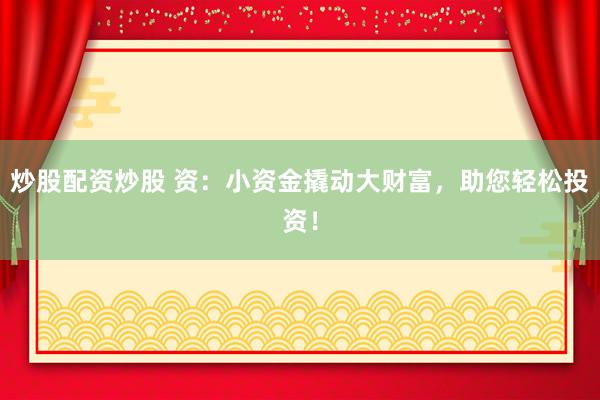 炒股配资炒股 资:小资金撬动大财富,助您轻松投资!