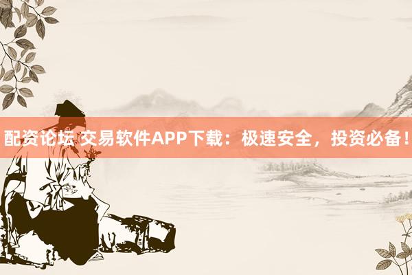 配资论坛 交易软件APP下载:极速安全,投资必备!