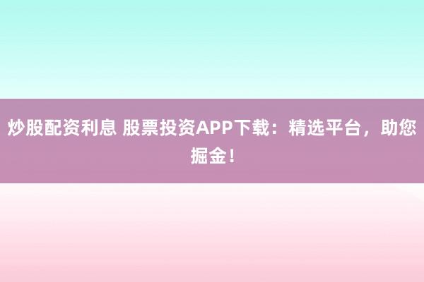 炒股配资利息 股票投资APP下载:精选平台,助您掘金!