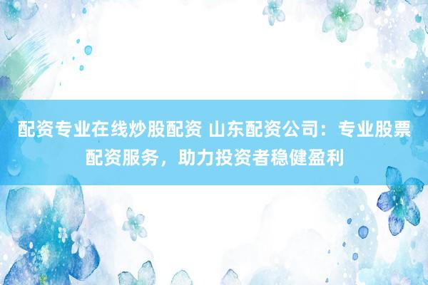 配资专业在线炒股配资 山东配资公司:专业股票配资服务,助力投资者稳健盈利