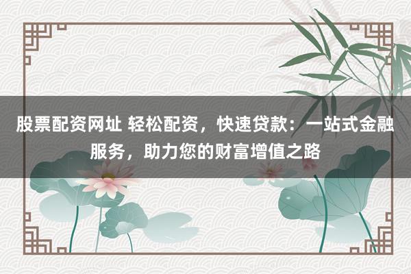 股票配资网址 轻松配资,快速贷款:一站式金融服务,助力您的财富增值之路