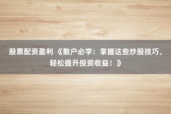 股票配资盈利 《散户必学:掌握这些炒股技巧,轻松提升投资收益!》