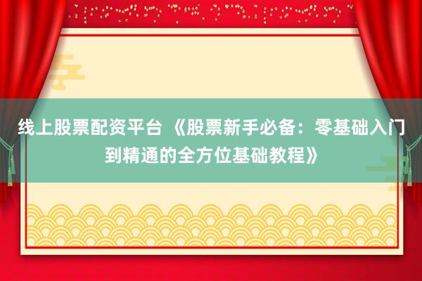 线上股票配资平台 《股票新手必备：零基础入门到精通的全方位基础教程》