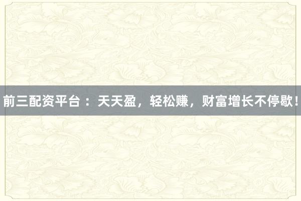 前三配资平台 :天天盈,轻松赚,财富增长不停歇!